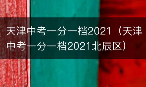 天津中考一分一档2021（天津中考一分一档2021北辰区）