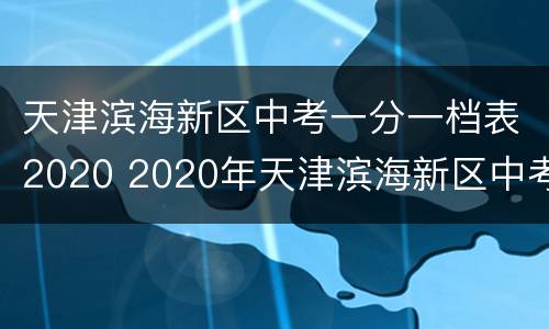 天津滨海新区中考一分一档表2020 2020年天津滨海新区中考一分一档