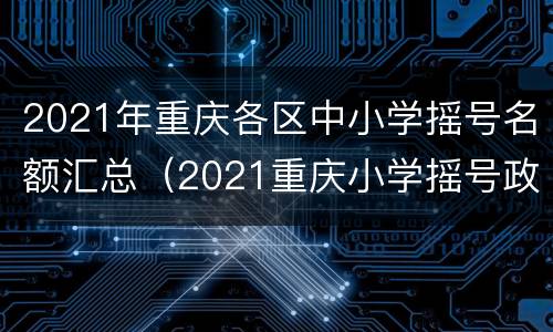 2021年重庆各区中小学摇号名额汇总（2021重庆小学摇号政策）