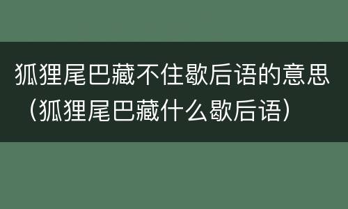 狐狸尾巴藏不住歇后语的意思（狐狸尾巴藏什么歇后语）