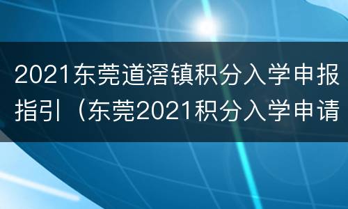 2021东莞道滘镇积分入学申报指引（东莞2021积分入学申请时间）
