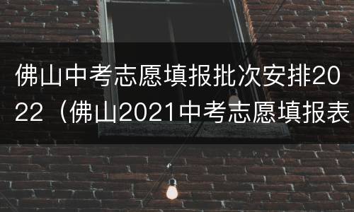 佛山中考志愿填报批次安排2022（佛山2021中考志愿填报表）