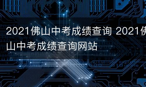 2021佛山中考成绩查询 2021佛山中考成绩查询网站