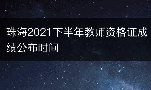 珠海2021下半年教师资格证成绩公布时间