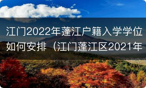 江门2022年蓬江户籍入学学位如何安排（江门蓬江区2021年小学入学报名时间）