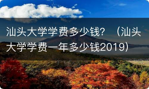 汕头大学学费多少钱？（汕头大学学费一年多少钱2019）