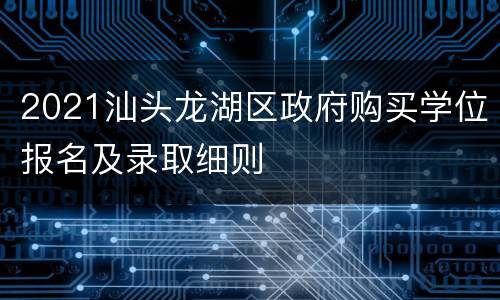 2021汕头龙湖区政府购买学位报名及录取细则