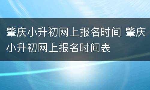 肇庆小升初网上报名时间 肇庆小升初网上报名时间表