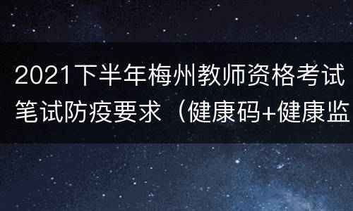2021下半年梅州教师资格考试笔试防疫要求（健康码+健康监测）