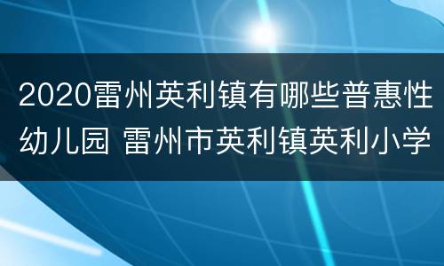 2020雷州英利镇有哪些普惠性幼儿园 雷州市英利镇英利小学