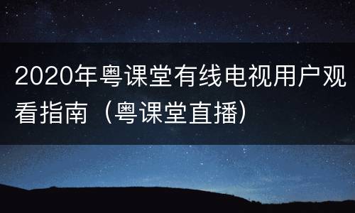 2020年粤课堂有线电视用户观看指南（粤课堂直播）