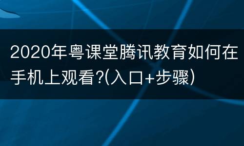 2020年粤课堂腾讯教育如何在手机上观看?(入口+步骤)
