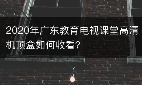 2020年广东教育电视课堂高清机顶盒如何收看？