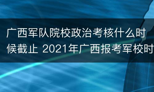 广西军队院校政治考核什么时候截止 2021年广西报考军校时间和要求