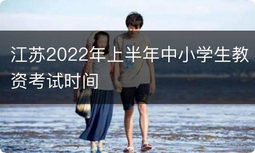 江苏2022年上半年中小学生教资考试时间