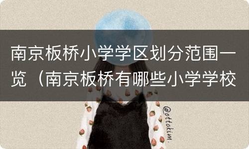 南京板桥小学学区划分范围一览（南京板桥有哪些小学学校）