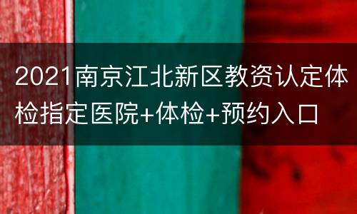 2021南京江北新区教资认定体检指定医院+体检+预约入口