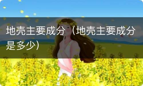 地壳主要成分（地壳主要成分是多少）