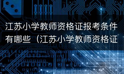 江苏小学教师资格证报考条件有哪些（江苏小学教师资格证报考条件有哪些要求）