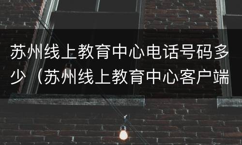 苏州线上教育中心电话号码多少（苏州线上教育中心客户端app）