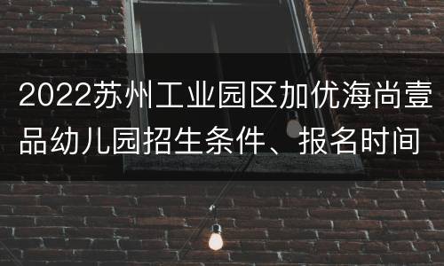 2022苏州工业园区加优海尚壹品幼儿园招生条件、报名时间
