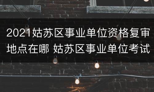2021姑苏区事业单位资格复审地点在哪 姑苏区事业单位考试报名入口