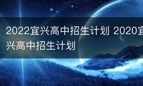 2022宜兴高中招生计划 2020宜兴高中招生计划