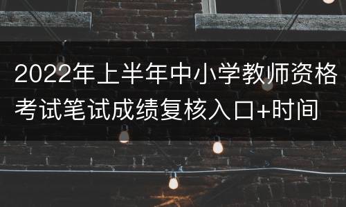 2022年上半年中小学教师资格考试笔试成绩复核入口+时间