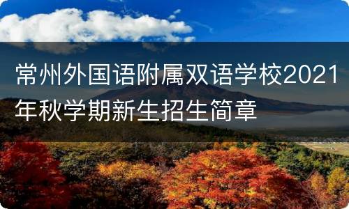 常州外国语附属双语学校2021年秋学期新生招生简章