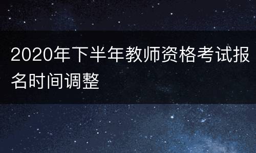 2020年下半年教师资格考试报名时间调整