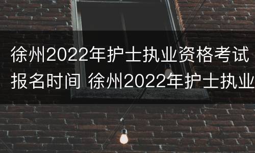 徐州2022年护士执业资格考试报名时间 徐州2022年护士执业资格考试报名时间及条件