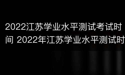 2022江苏学业水平测试考试时间 2022年江苏学业水平测试时间