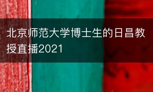 北京师范大学博士生的日昌教授直播2021