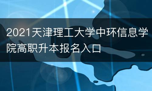 2021天津理工大学中环信息学院高职升本报名入口
