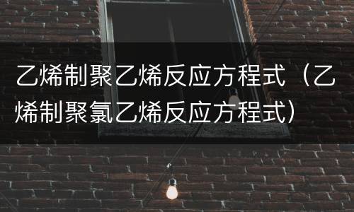 乙烯制聚乙烯反应方程式（乙烯制聚氯乙烯反应方程式）