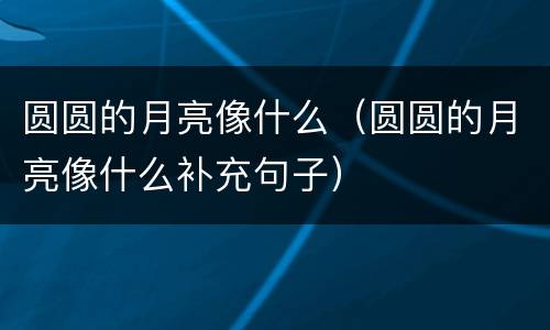 圆圆的月亮像什么（圆圆的月亮像什么补充句子）