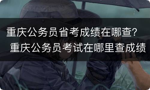 重庆公务员省考成绩在哪查？ 重庆公务员考试在哪里查成绩