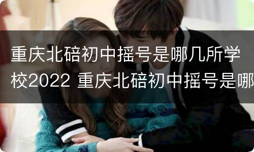 重庆北碚初中摇号是哪几所学校2022 重庆北碚初中摇号是哪几所学校2022年的