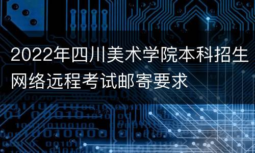 2022年四川美术学院本科招生网络远程考试邮寄要求