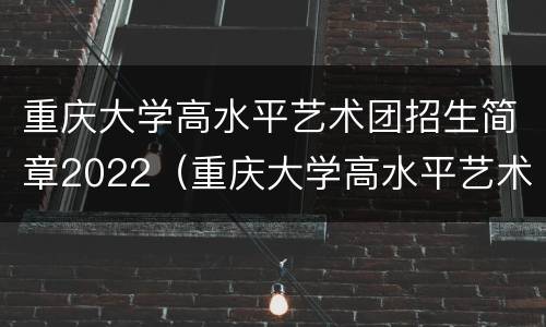重庆大学高水平艺术团招生简章2022（重庆大学高水平艺术团招生简章2022年级）