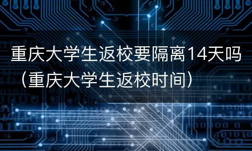 重庆大学生返校要隔离14天吗（重庆大学生返校时间）