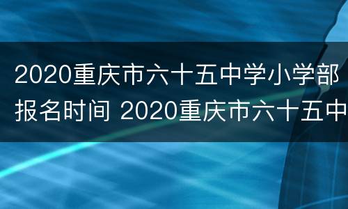 2020重庆市六十五中学小学部报名时间 2020重庆市六十五中学小学部报名时间是多少