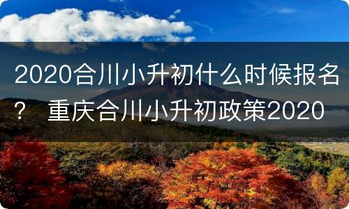 2020合川小升初什么时候报名？ 重庆合川小升初政策2020