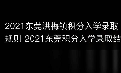 2021东莞洪梅镇积分入学录取规则 2021东莞积分入学录取结果