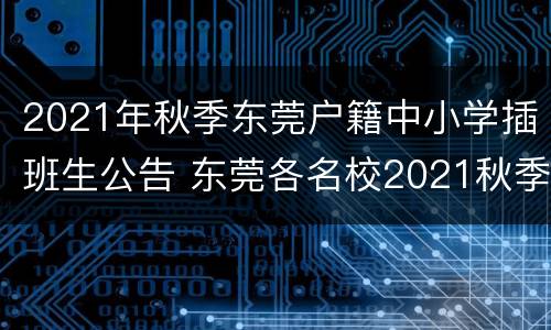 2021年秋季东莞户籍中小学插班生公告 东莞各名校2021秋季插班生