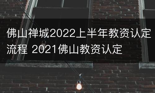 佛山禅城2022上半年教资认定流程 2021佛山教资认定