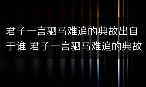 君子一言驷马难追的典故出自于谁 君子一言驷马难追的典故出自于谁的作品