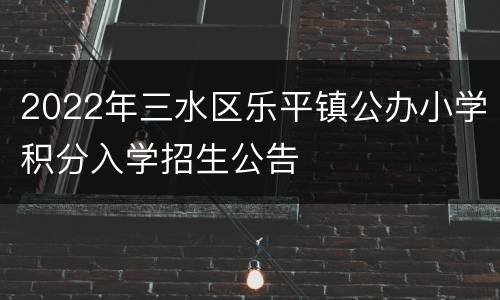 2022年三水区乐平镇公办小学积分入学招生公告