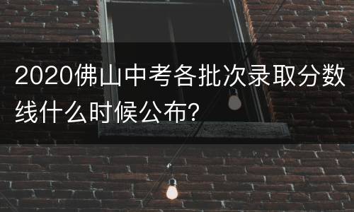 2020佛山中考各批次录取分数线什么时候公布？
