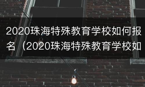 2020珠海特殊教育学校如何报名（2020珠海特殊教育学校如何报名考试）